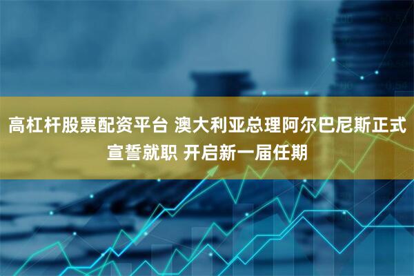 高杠杆股票配资平台 澳大利亚总理阿尔巴尼斯正式宣誓就职 开启新一届任期