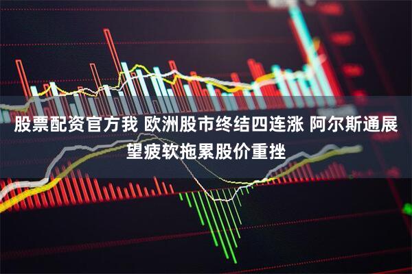 股票配资官方我 欧洲股市终结四连涨 阿尔斯通展望疲软拖累股价重挫