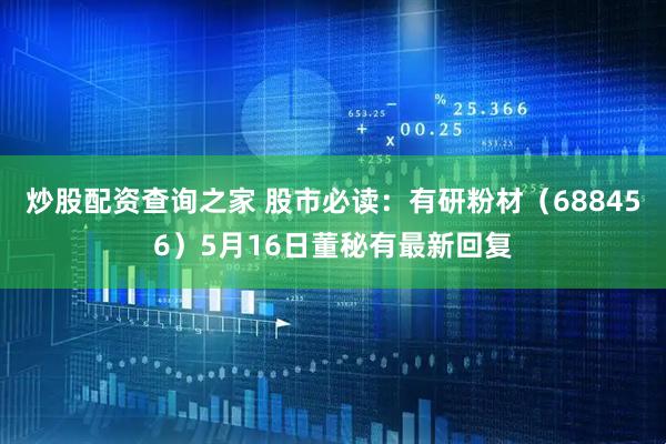 炒股配资查询之家 股市必读：有研粉材（688456）5月16日董秘有最新回复