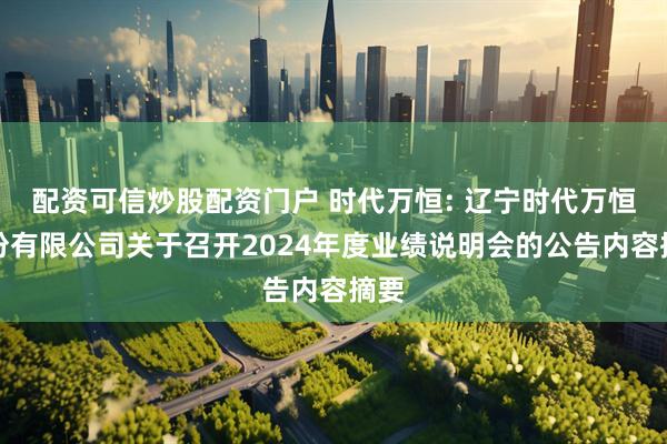 配资可信炒股配资门户 时代万恒: 辽宁时代万恒股份有限公司关于召开2024年度业绩说明会的公告内容摘要
