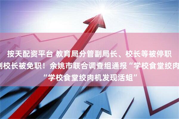 按天配资平台 教育局分管副局长、校长等被停职检查，分管副校长被免职！余姚市联合调查组通报“学校食堂绞肉机发现活蛆”