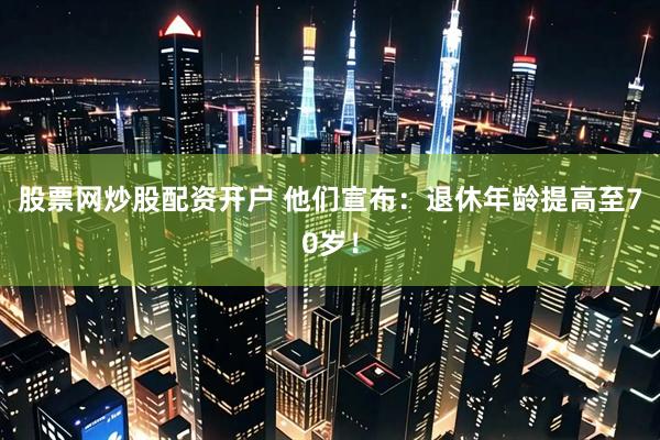 股票网炒股配资开户 他们宣布：退休年龄提高至70岁！
