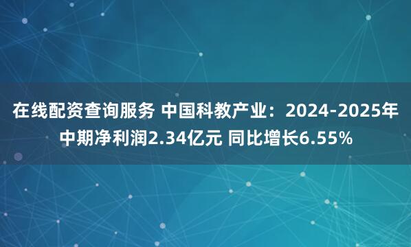 在线配资查询服务 中国科教产业：2024-2025年中期净利润2.34亿元 同比增长6.55%