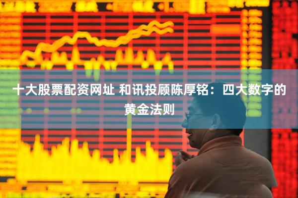 十大股票配资网址 和讯投顾陈厚铭：四大数字的黄金法则