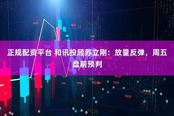正规配资平台 和讯投顾苏立刚：放量反弹，周五盘前预判