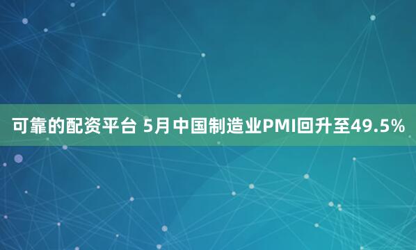 可靠的配资平台 5月中国制造业PMI回升至49.5%