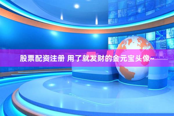 股票配资注册 用了就发财的金元宝头像~