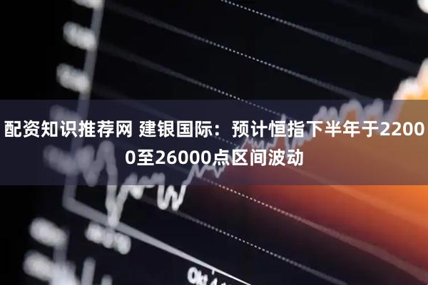 配资知识推荐网 建银国际：预计恒指下半年于22000至26000点区间波动
