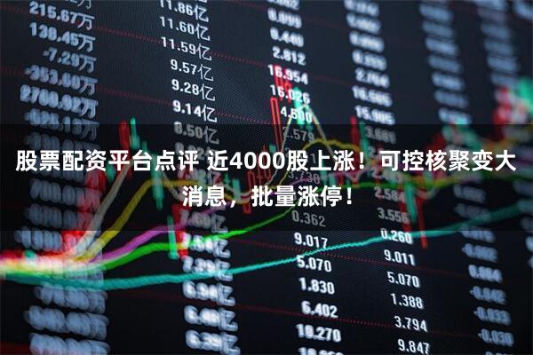 股票配资平台点评 近4000股上涨！可控核聚变大消息，批量涨停！