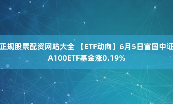 正规股票配资网站大全 【ETF动向】6月5日富国中证A100ETF基金涨0.19%