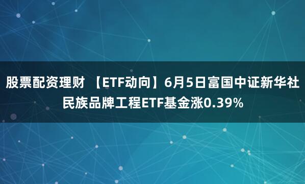 股票配资理财 【ETF动向】6月5日富国中证新华社民族品牌工程ETF基金涨0.39%
