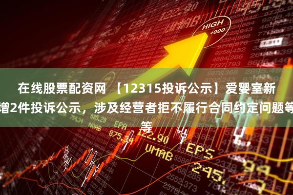 在线股票配资网 【12315投诉公示】爱婴室新增2件投诉公示，涉及经营者拒不履行合同约定问题等