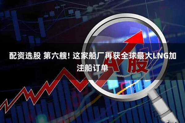 配资选股 第六艘! 这家船厂再获全球最大LNG加注船订单