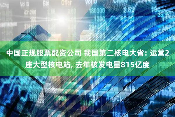 中国正规股票配资公司 我国第二核电大省: 运营2座大型核电站, 去年核发电量815亿度