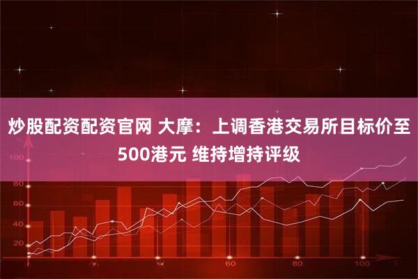 炒股配资配资官网 大摩：上调香港交易所目标价至500港元 维持增持评级