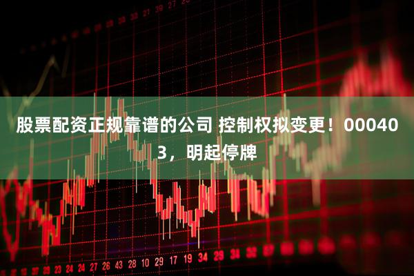股票配资正规靠谱的公司 控制权拟变更！000403，明起停牌