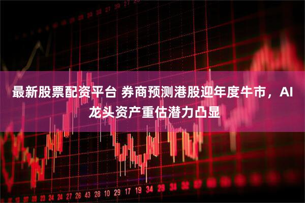 最新股票配资平台 券商预测港股迎年度牛市，AI 龙头资产重估潜力凸显