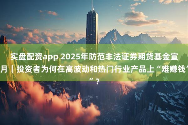 实盘配资app 2025年防范非法证券期货基金宣传月｜投资者为何在高波动和热门行业产品上“难赚钱”？