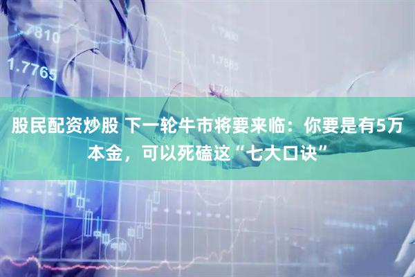 股民配资炒股 下一轮牛市将要来临：你要是有5万本金，可以死磕这“七大口诀”