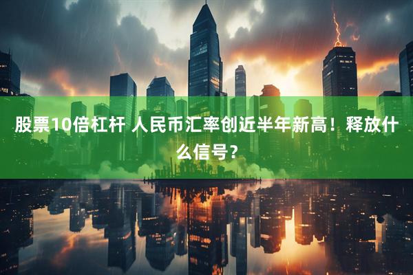 股票10倍杠杆 人民币汇率创近半年新高！释放什么信号？