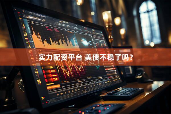 实力配资平台 美债不稳了吗？