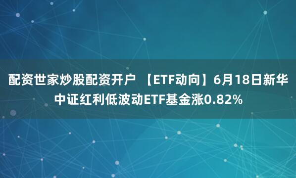配资世家炒股配资开户 【ETF动向】6月18日新华中证红利低波动ETF基金涨0.82%