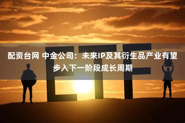 配资台网 中金公司：未来IP及其衍生品产业有望步入下一阶段成长周期