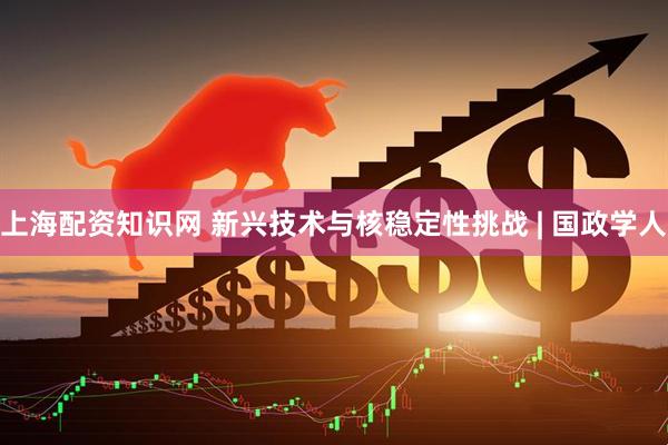 上海配资知识网 新兴技术与核稳定性挑战 | 国政学人