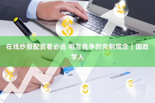 在线炒股配资看必选 相互竞争的克制观念｜国政学人