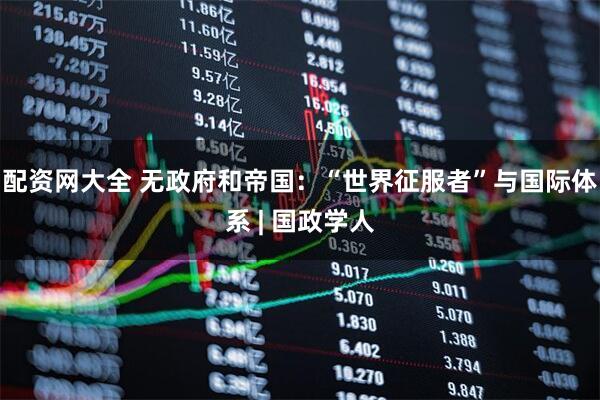 配资网大全 无政府和帝国：“世界征服者”与国际体系 | 国政学人