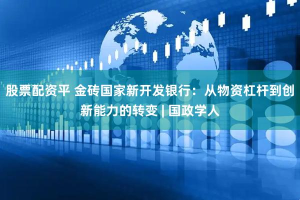 股票配资平 金砖国家新开发银行：从物资杠杆到创新能力的转变 | 国政学人