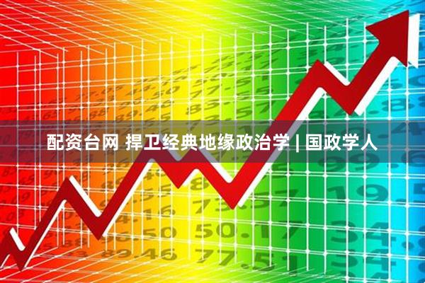 配资台网 捍卫经典地缘政治学 | 国政学人