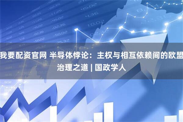 我要配资官网 半导体悖论：主权与相互依赖间的欧盟治理之道 | 国政学人
