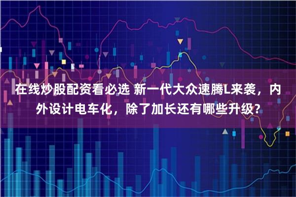 在线炒股配资看必选 新一代大众速腾L来袭，内外设计电车化，除了加长还有哪些升级？