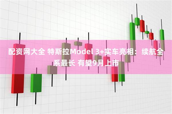 配资网大全 特斯拉Model 3+实车亮相：续航全系最长 有望9月上市