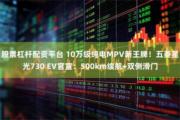 股票杠杆配资平台 10万级纯电MPV新王牌！五菱星光730 EV官宣：500km续航+双侧滑门