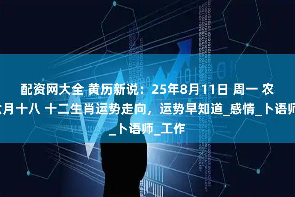 配资网大全 黄历新说：25年8月11日 周一 农历闰六月十八 十二生肖运势走向，运势早知道_感情_卜语师_工作