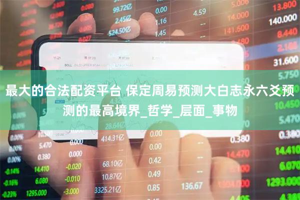 最大的合法配资平台 保定周易预测大白志永六爻预测的最高境界_哲学_层面_事物
