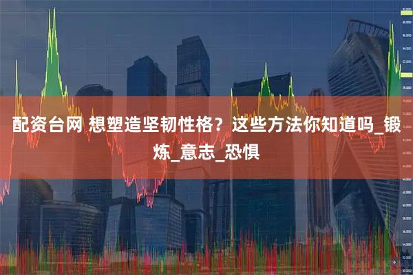 配资台网 想塑造坚韧性格？这些方法你知道吗_锻炼_意志_恐惧