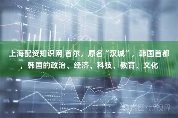 上海配资知识网 首尔，原名“汉城”，韩国首都，韩国的政治、经济、科技、教育、文化