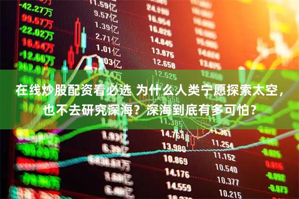 在线炒股配资看必选 为什么人类宁愿探索太空，也不去研究深海？深海到底有多可怕？