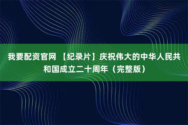 我要配资官网 【纪录片】庆祝伟大的中华人民共和国成立二十周年（完整版）