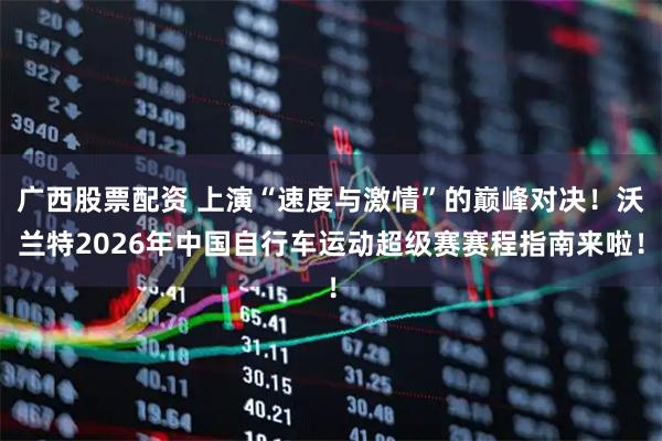 广西股票配资 上演“速度与激情”的巅峰对决！沃兰特2026年中国自行车运动超级赛赛程指南来啦！